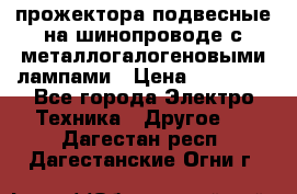 прожектора подвесные на шинопроводе с металлогалогеновыми лампами › Цена ­ 40 000 - Все города Электро-Техника » Другое   . Дагестан респ.,Дагестанские Огни г.